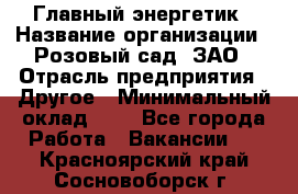 Главный энергетик › Название организации ­ Розовый сад, ЗАО › Отрасль предприятия ­ Другое › Минимальный оклад ­ 1 - Все города Работа » Вакансии   . Красноярский край,Сосновоборск г.